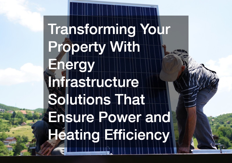 Transforming Your Property With Energy Infrastructure Solutions That Ensure Power and Heating Efficiency