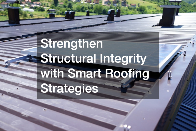 Strengthen Structural Integrity with Smart Roofing Strategies